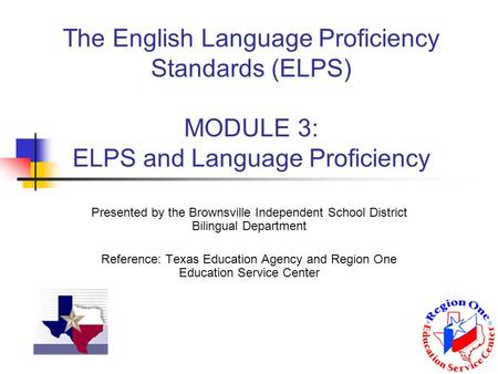 The English Language Proficiency Standards (ELPS) MODULE 3: ELPS and Language Proficiency Presented by the Brownsville Independent School District Bilingual.