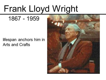 Frank Lloyd Wright 1867 - 1959 lifespan anchors him in Arts and Crafts.