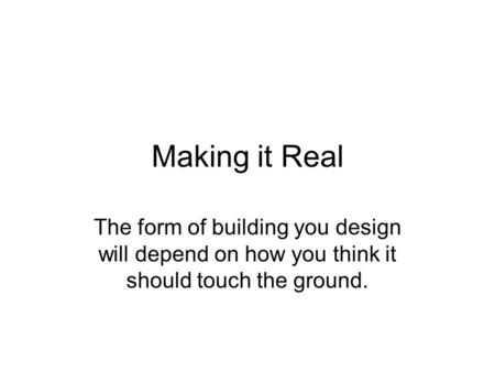 Making it Real The form of building you design will depend on how you think it should touch the ground.