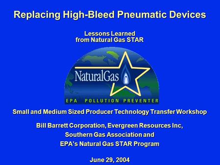 Replacing High-Bleed Pneumatic Devices Lessons Learned from Natural Gas STAR Small and Medium Sized Producer Technology Transfer Workshop Bill Barrett.