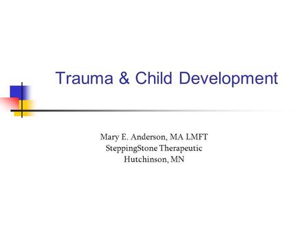 Trauma & Child Development Mary E. Anderson, MA LMFT SteppingStone Therapeutic Hutchinson, MN.
