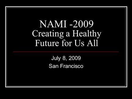 NAMI -2009 Creating a Healthy Future for Us All July 8, 2009 San Francisco.