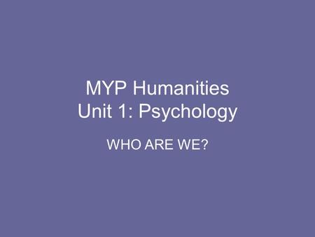 MYP Humanities Unit 1: Psychology WHO ARE WE?. Monday, August 31, 2009 Objectives: Students will identify course outline and procedures. Students will.