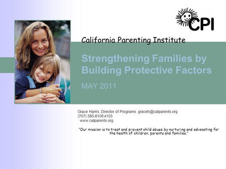 California Parenting Institute Strengthening Families by Building Protective Factors MAY 2011 Grace Harris, Director of Programs