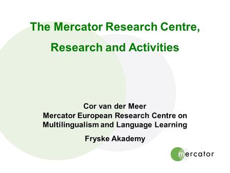 The Mercator Research Centre, Research and Activities Cor van der Meer Mercator European Research Centre on Multilingualism and Language Learning Fryske.
