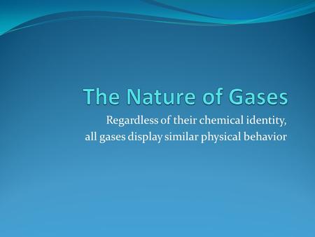 The Nature of Gases Regardless of their chemical identity,