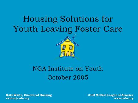 Housing Solutions for Youth Leaving Foster Care NGA Institute on Youth October 2005 Child Welfare League of America www.cwla.org Ruth White, Director of.