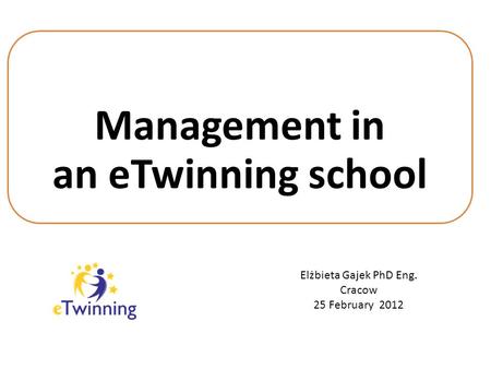 Management in an eTwinning school Elżbieta Gajek PhD Eng. Cracow 25 February 2012.