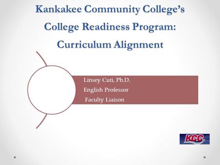 Kankakee Community College’s College Readiness Program: Curriculum Alignment Linsey Cuti, Ph.D. English Professor Faculty Liaison.