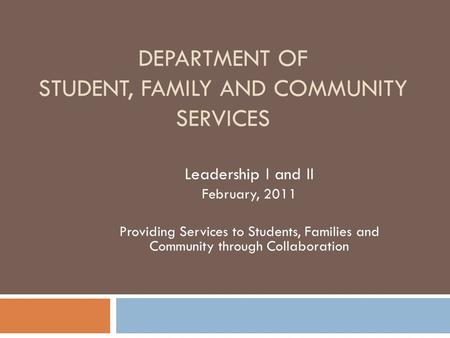 DEPARTMENT OF STUDENT, FAMILY AND COMMUNITY SERVICES Leadership I and II February, 2011 Providing Services to Students, Families and Community through.
