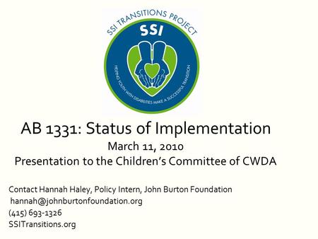 AB 1331: Status of Implementation March 11, 2010 Presentation to the Children’s Committee of CWDA Contact Hannah Haley, Policy Intern, John Burton Foundation.