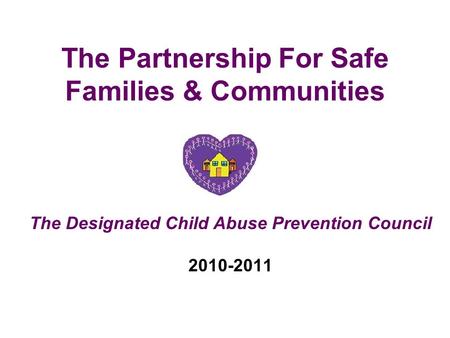 The Partnership For Safe Families & Communities The Designated Child Abuse Prevention Council 2010-2011.