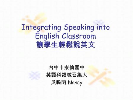 Integrating Speaking into English Classroom 讓學生輕鬆說英文 台中市崇倫國中 英語科領域召集人 吳曉函 Nancy.