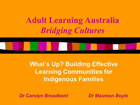 Adult Learning Australia Bridging Cultures What’s Up? Building Effective Learning Communities for Indigenous Families Dr Carolyn Broadbent Dr Maureen Boyle.
