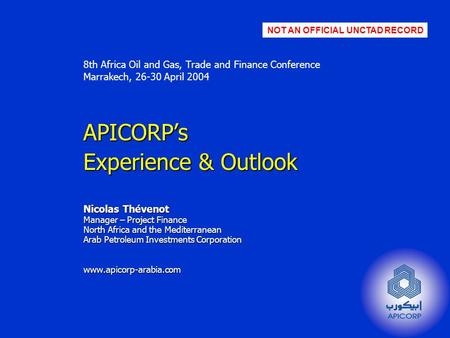 8th Africa Oil and Gas, Trade and Finance Conference Marrakech, 26-30 April 2004 APICORP’s Experience & Outlook Nicolas Thévenot Manager – Project Finance.