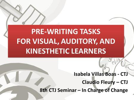 PRE-WRITING TASKS FOR VISUAL, AUDITORY, AND KINESTHETIC LEARNERS Isabela Villas Boas - CTJ Claudio Fleury – CTJ 8th CTJ Seminar – In Charge of Change.