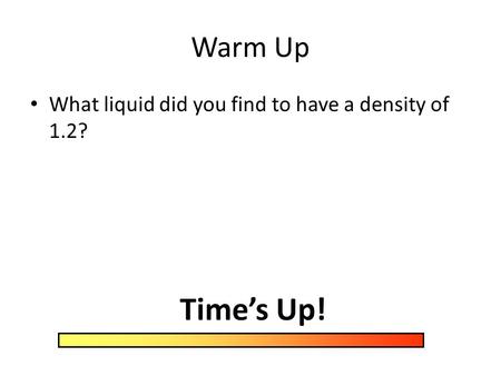 Warm Up What liquid did you find to have a density of 1.2? Time’s Up!