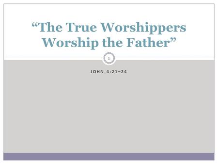 JOHN 4:21–24 1 “The True Worshippers Worship the Father”
