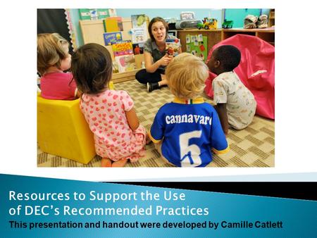 Resources to Support the Use of DEC’s Recommended Practices This presentation and handout were developed by Camille Catlett.