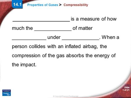 Slide 1 of 21 © Copyright Pearson Prentice Hall Properties of Gases > 14.1 Compressibility ____________________ is a measure of how much the _____________.