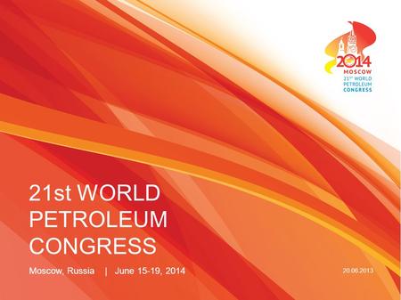 21st WORLD PETROLEUM CONGRESS 20.06.2013 Moscow, Russia | June 15-19, 2014.
