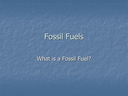 Fossil Fuels What is a Fossil Fuel?.
