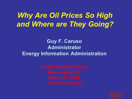 Why Are Oil Prices So High and Where are They Going? Guy F. Caruso Administrator Energy Information Administration Global Finance Forum Washington, DC.