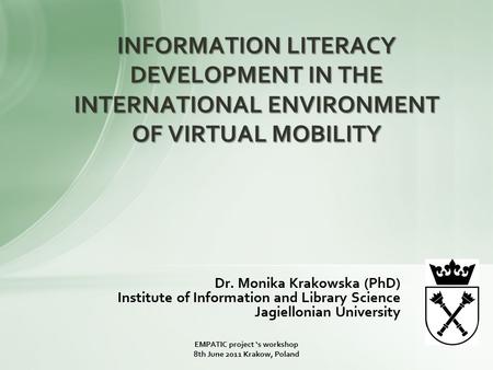Dr. Monika Krakowska (PhD) Institute of Information and Library Science Jagiellonian University INFORMATION LITERACY DEVELOPMENT IN THE INTERNATIONAL ENVIRONMENT.