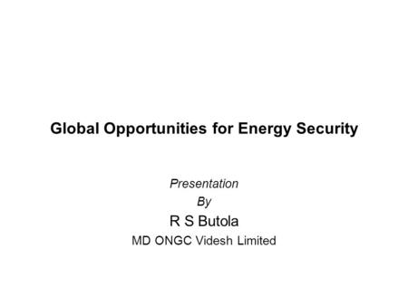 Global Opportunities for Energy Security Presentation By R S Butola MD ONGC Videsh Limited.