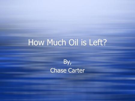 How Much Oil is Left? By, Chase Carter By, Chase Carter.