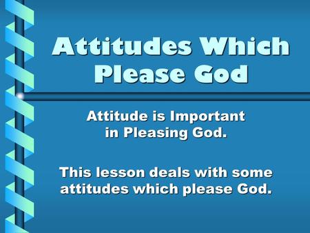 Attitudes Which Please God Attitude is Important in Pleasing God. This lesson deals with some attitudes which please God.