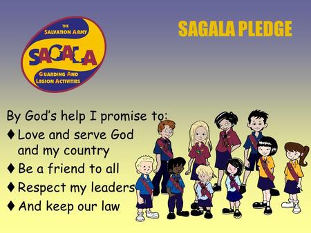 SAGALA PLEDGE By God’s help I promise to:  Love and serve God and my country  Be a friend to all  Respect my leaders  And keep our law.