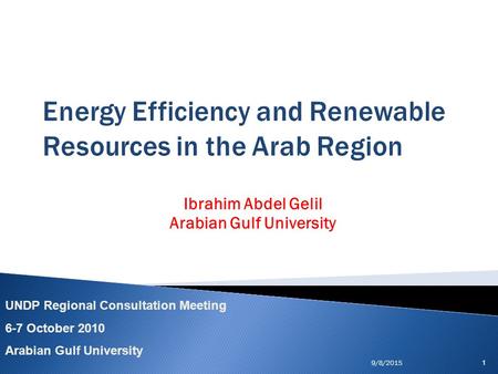 Energy Efficiency and Renewable Resources in the Arab Region Ibrahim Abdel Gelil Arabian Gulf University 9/8/20151 UNDP Regional Consultation Meeting 6-7.