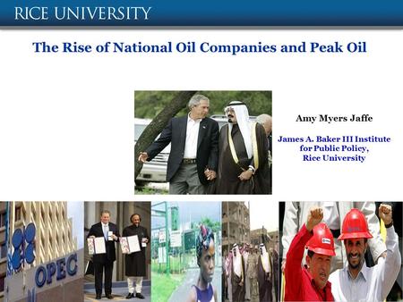 The Rise of National Oil Companies and Peak Oil Amy Myers Jaffe James A. Baker III Institute for Public Policy, Rice University February 14, 2008.