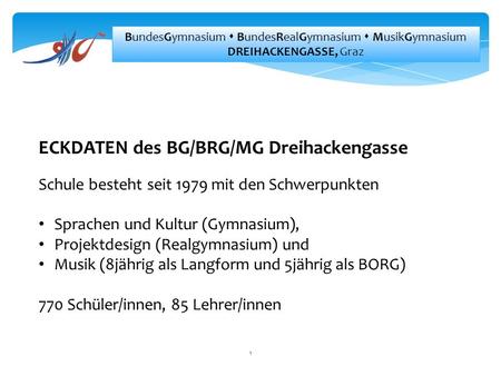 1 BundesGymnasium  BundesRealGymnasium  MusikGymnasium DREIHACKENGASSE, Graz ECKDATEN des BG/BRG/MG Dreihackengasse Schule besteht seit 1979 mit den.