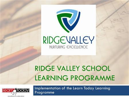 RIDGE VALLEY SCHOOL LEARNING PROGRAMME Implementation of the Learn Today Learning Programme.