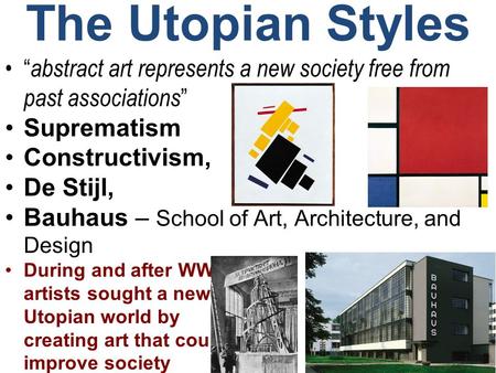 The Utopian Styles “abstract art represents a new society free from past associations” Suprematism Constructivism, De Stijl, Bauhaus – School of Art, Architecture,
