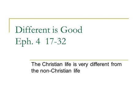 Different is Good Eph. 4 17-32 The Christian life is very different from the non-Christian life.