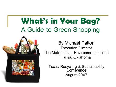 What’s in Your Bag? A Guide to Green Shopping By Michael Patton Executive Director The Metropolitan Environmental Trust Tulsa, Oklahoma Texas Recycling.