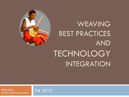WEAVING BEST PRACTICES AND TECHNOLOGY INTEGRATION TIA 2013 Hollye Knox Master Technology Teacher.