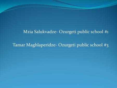 Mzia Salukvadze- Ozurgeti public school #1 Tamar Maghlaperidze- Ozurgeti public school #3.