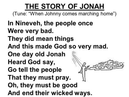 THE STORY OF JONAH (Tune: “When Johnny comes marching home”) In Nineveh, the people once Were very bad. They did mean things And this made God so very.