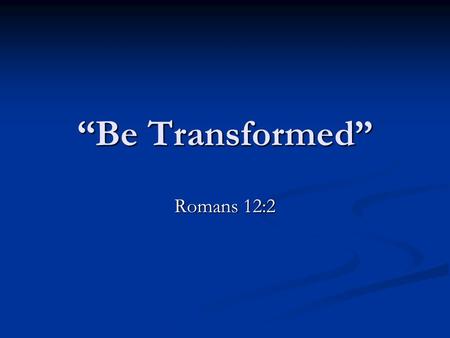 “Be Transformed” Romans 12:2. Through Christ we can become new people, holy people, if we are willing to change! 1 Peter 2:4-5, 9-10.