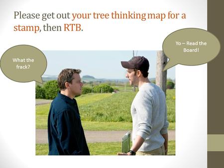 Please get out your tree thinking map for a stamp, then RTB. What the frack? Yo – Read the Board!