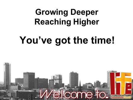Growing Deeper Reaching Higher You’ve got the time!