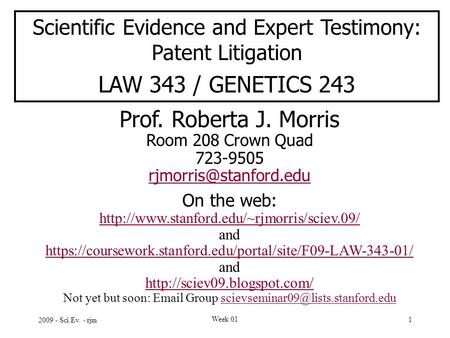 2009 - Sci.Ev. - rjm Week 01 1 Scientific Evidence and Expert Testimony: Patent Litigation LAW 343 / GENETICS 243 Prof. Roberta J. Morris Room 208 Crown.