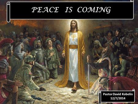 PEACE IS COMING Pastor David Kobelin 12/7/2014.