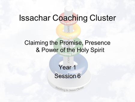 Issachar Coaching Cluster Claiming the Promise, Presence & Power of the Holy Spirit Year 1 Session 6.