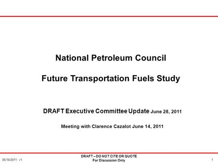 106/14/2011 v1 National Petroleum Council Future Transportation Fuels Study DRAFT Executive Committee Update June 28, 2011 Meeting with Clarence Cazalot.