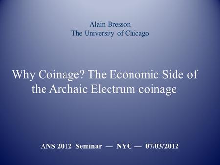 Alain Bresson The University of Chicago ANS 2012 Seminar — NYC — 07/03/2012 Why Coinage? The Economic Side of the Archaic Electrum coinage.